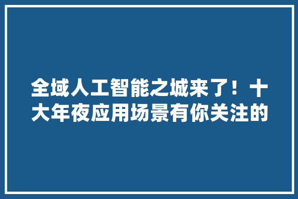 全域人工智能之城来了！十大年夜应用场景有你关注的吗？_人工智能_北京