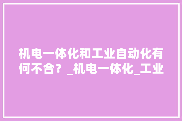机电一体化和工业自动化有何不合？_机电一体化_工业主动化
