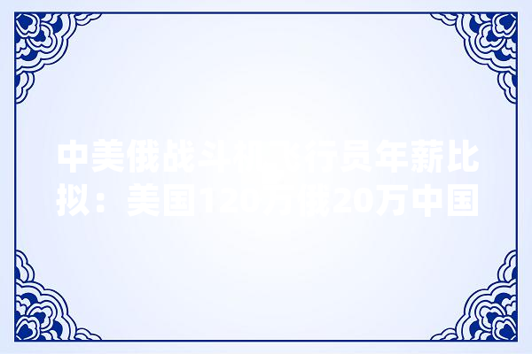 中美俄战斗机飞行员年薪比拟：美国120万俄20万中国是若干_美国_年薪 云服务