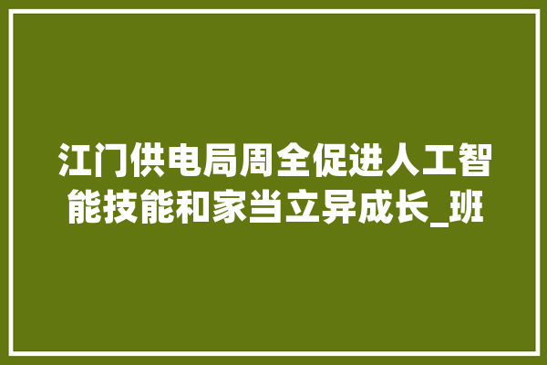江门供电局周全促进人工智能技能和家当立异成长_班组_工作
