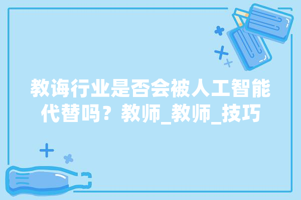 教诲行业是否会被人工智能代替吗？教师_教师_技巧 文字写作