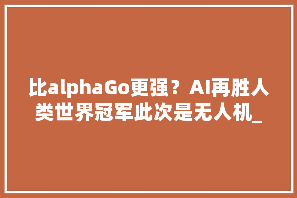 比alphaGo更强？AI再胜人类世界冠军此次是无人机_无人机_赛道 文字写作
