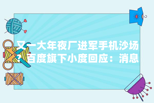 又一大年夜厂进军手机沙场？百度旗下小度回应：消息属实将会是一个新品类_手机_报料 智能问答