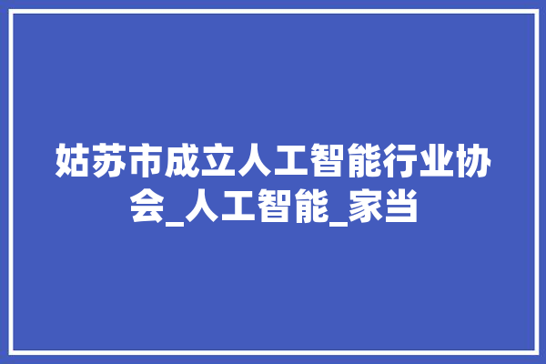 姑苏市成立人工智能行业协会_人工智能_家当 AI简讯