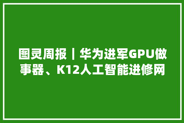 图灵周报｜华为进军GPU做事器、K12人工智能进修网站上线……_人工智能_技巧 智能问答