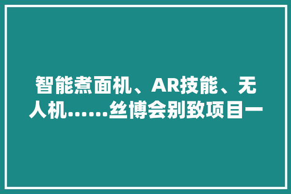 智能煮面机、AR技能、无人机……丝博会别致项目一睹为快_无人机_地图