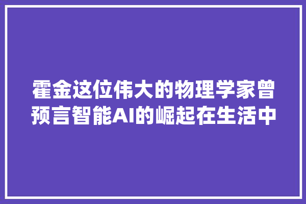 霍金这位伟大的物理学家曾预言智能AI的崛起在生活中无处不在_霍金_人工智能 AI简讯