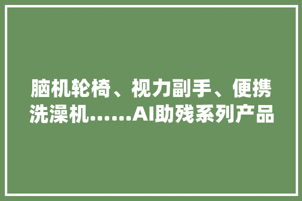脑机轮椅、视力副手、便携洗澡机……AI助残系列产品问世 深圳：科技点亮生活之光_无障碍_深圳市 智能写作