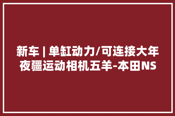 新车 | 单缸动力/可连接大年夜疆运动相机五羊-本田NSP 190仿赛宣告_本田_级别 文字写作