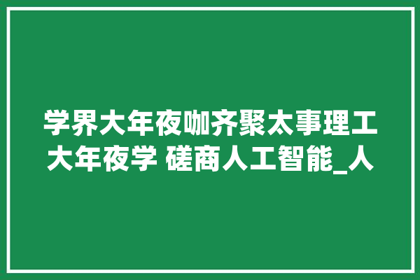 学界大年夜咖齐聚太事理工大年夜学 磋商人工智能_人工智能_家当 文字写作