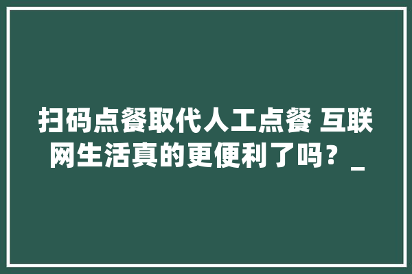 扫码点餐取代人工点餐 互联网生活真的更便利了吗？_花费者_小我信息 文字写作