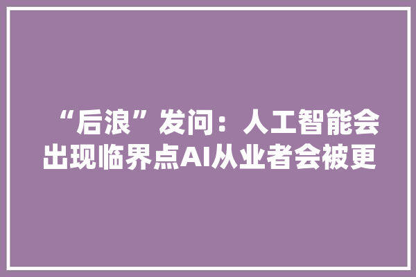 “后浪”发问：人工智能会出现临界点AI从业者会被更换？_工作_后浪