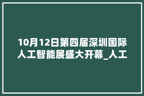 10月12日第四届深圳国际人工智能展盛大开幕_人工智能_深圳 绘影字幕