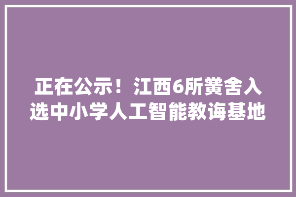 正在公示！江西6所黉舍入选中小学人工智能教诲基地_南昌市_人工智能
