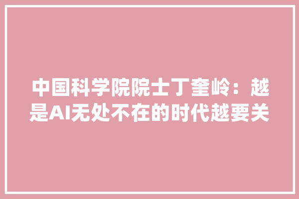 中国科学院院士丁奎岭：越是AI无处不在的时代越要关注“人之所以为人”的价值_人工智能_技巧 计算机