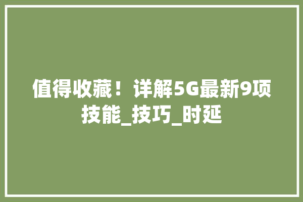 值得收藏！详解5G最新9项技能_技巧_时延 AI简讯