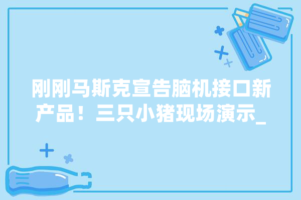 刚刚马斯克宣告脑机接口新产品！三只小猪现场演示_接口_年夜脑 绘影字幕