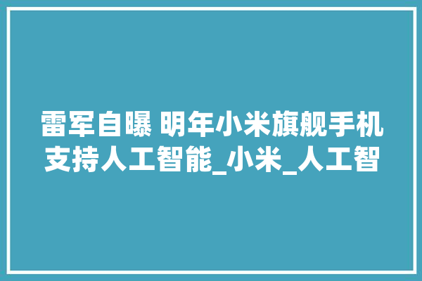 雷军自曝 明年小米旗舰手机支持人工智能_小米_人工智能 AI简讯