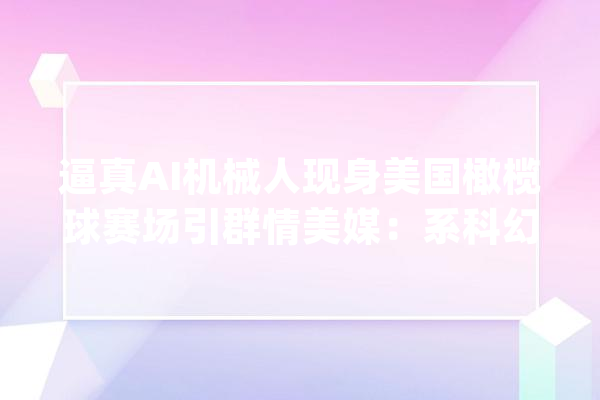 逼真AI机械人现身美国橄榄球赛场引群情美媒：系科幻片子宣传_机械人_美国 智能问答