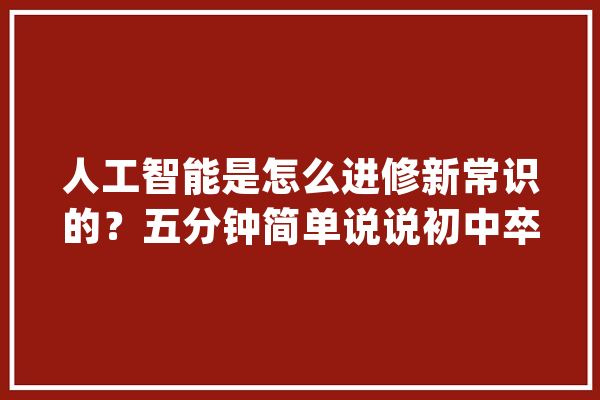 人工智能是怎么进修新常识的？五分钟简单说说初中卒业就可以懂_人工智能_体系 计算机