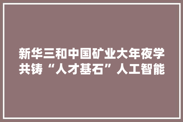 新华三和中国矿业大年夜学共铸“人才基石”人工智能未来可期_人工智能_技巧