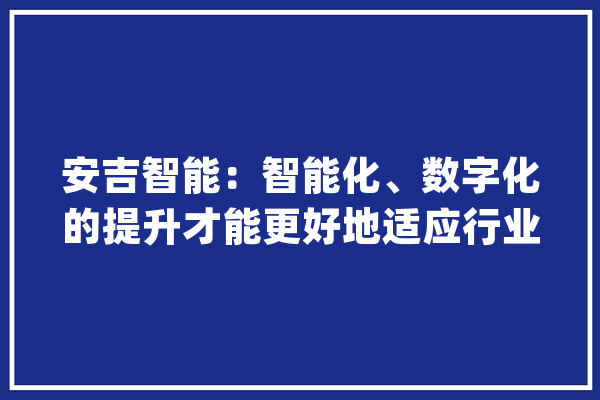 安吉智能：智能化、数字化的提升才能更好地适应行业成长_安吉_微软