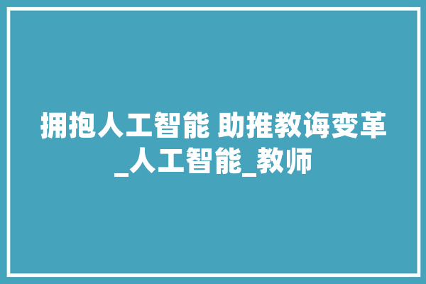 拥抱人工智能 助推教诲变革_人工智能_教师 AI简讯