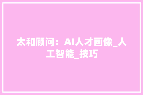 太和顾问：AI人才画像_人工智能_技巧 智能问答