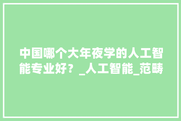 中国哪个大年夜学的人工智能专业好？_人工智能_范畴 绘影字幕