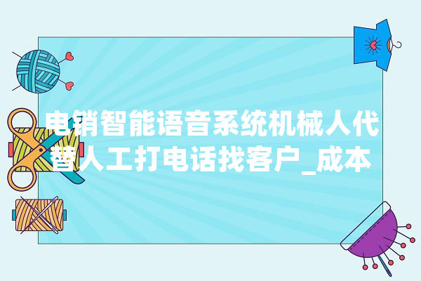 电销智能语音系统机械人代替人工打电话找客户_成本_语音 AI简讯