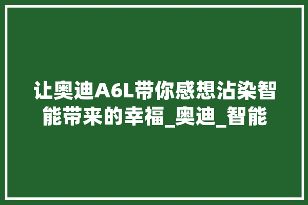 让奥迪A6L带你感想沾染智能带来的幸福_奥迪_智能 文字写作