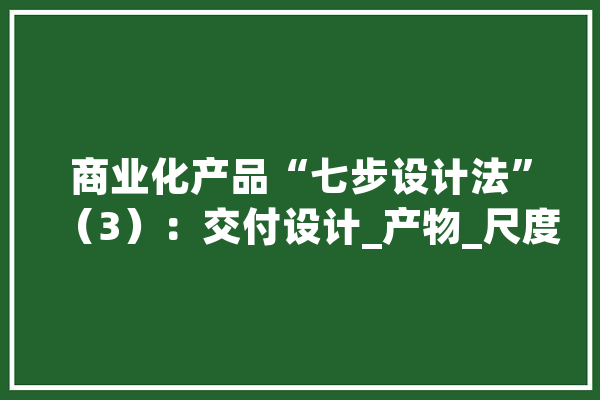 商业化产品“七步设计法”（3）：交付设计_产物_尺度