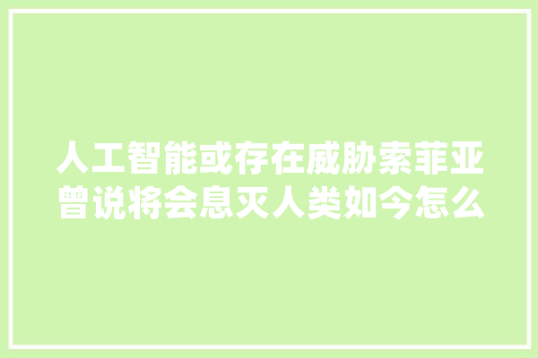 人工智能或存在威胁索菲亚曾说将会息灭人类如今怎么样了？_索菲亚_人类