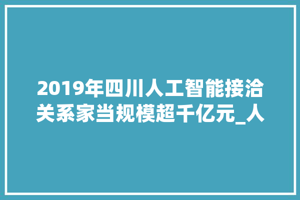 2019年四川人工智能接洽关系家当规模超千亿元_人工智能_家当 科技快讯