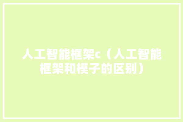 人工智能框架c（人工智能框架和模子的区别） 智能写作