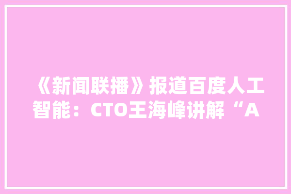 《新闻联播》报道百度人工智能：CTO王海峰讲解“AI新基建”_人工智能_技巧 计算机