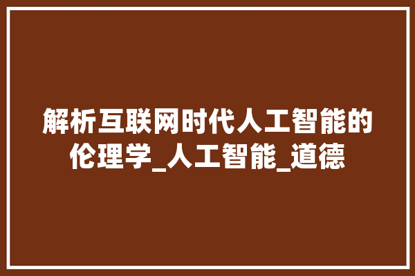 解析互联网时代人工智能的伦理学_人工智能_道德 智能问答