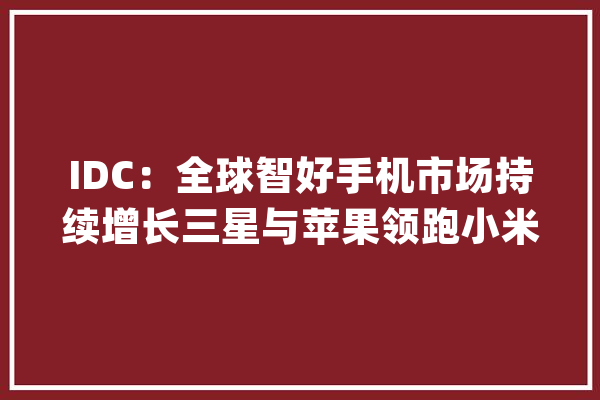 IDC：全球智好手机市场持续增长三星与苹果领跑小米第三_市场份额_帕尔 智能助手