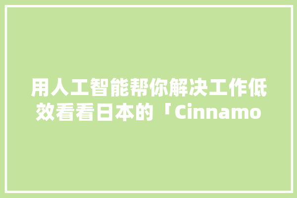 用人工智能帮你解决工作低效看看日本的「Cinnamon」还能做什么？_公司_人工智能 智能助手