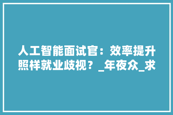 人工智能面试官：效率提升照样就业歧视？_年夜众_求职者 云服务