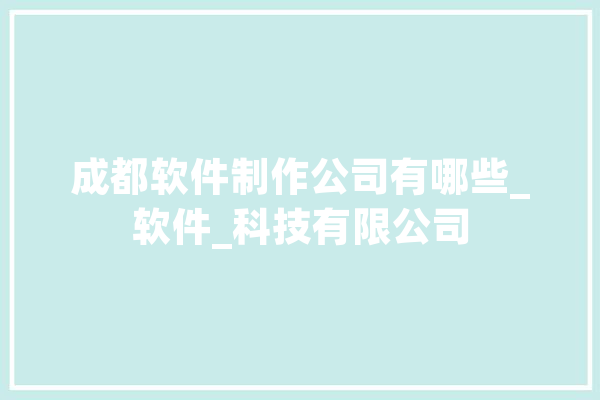 成都软件制作公司有哪些_软件_科技有限公司