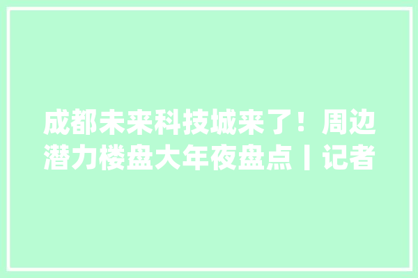 成都未来科技城来了！周边潜力楼盘大年夜盘点丨记者跑盘_简阳市_简阳