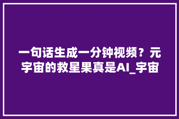 一句话生成一分钟视频？元宇宙的救星果真是AI_宇宙_视频 AI简讯