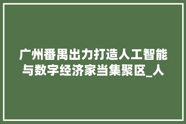 广州番禺出力打造人工智能与数字经济家当集聚区_人工智能_广州 云服务
