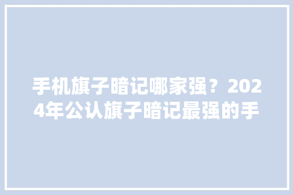 手机旗子暗记哪家强？2024年公认旗子暗记最强的手机_农村_收集 AI简讯