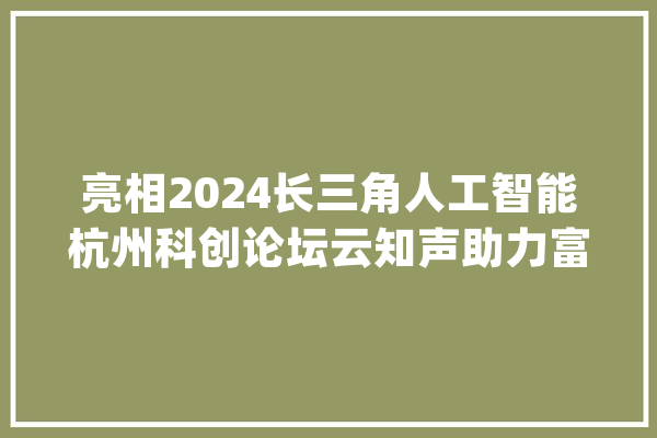 亮相2024长三角人工智能杭州科创论坛云知声助力富阳AI家当未来_富阳_人工智能 科技快讯