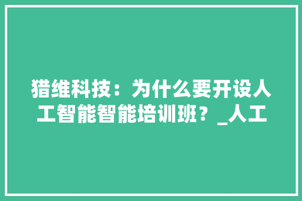 猎维科技：为什么要开设人工智能智能培训班？_人工智能_维科 智能写作