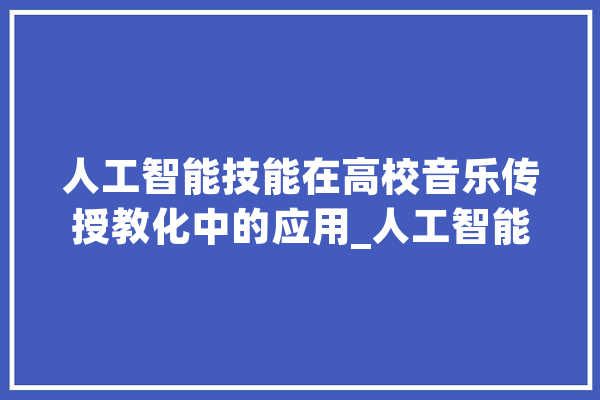 人工智能技能在高校音乐传授教化中的应用_人工智能_音乐 AI快讯