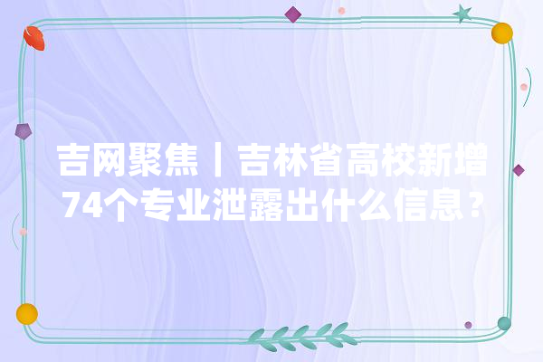 吉网聚焦｜吉林省高校新增74个专业泄露出什么信息？_专业_吉林省 云服务