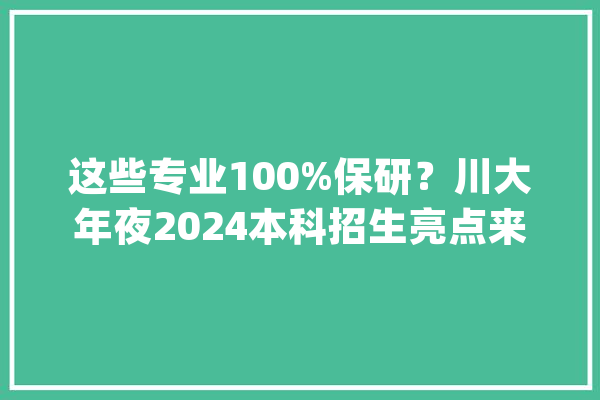 这些专业100%保研？川大年夜2024本科招生亮点来了！_专业_课程 云服务